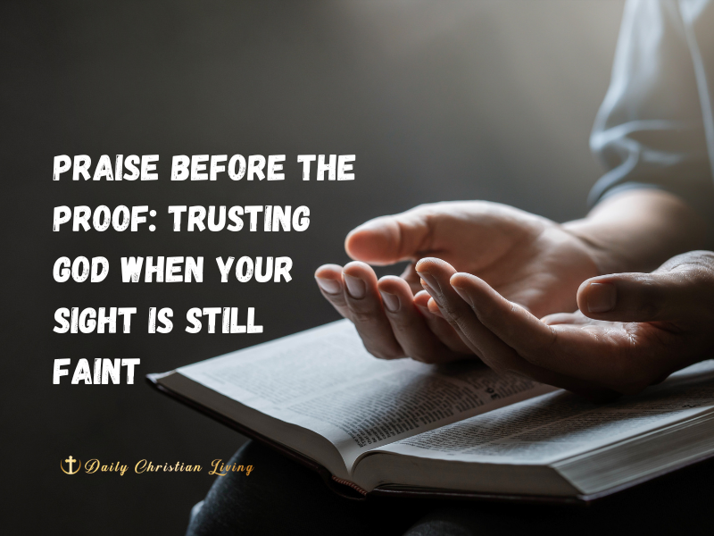 Praise Before the Proof: Trusting God When Your Sight Is Still Faint