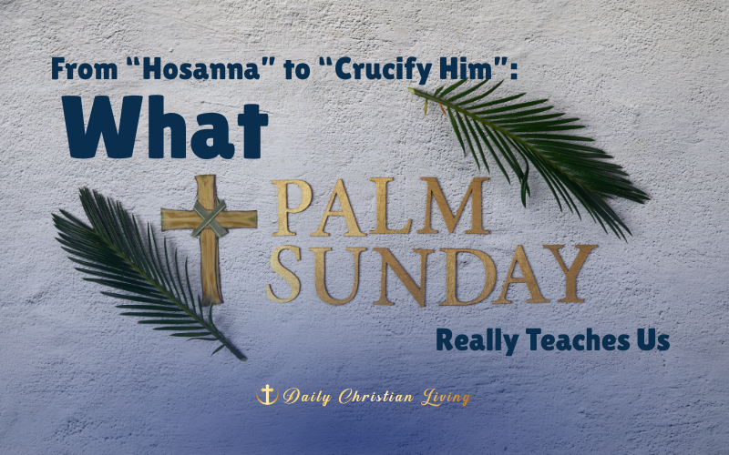 From “Hosanna” to “Crucify Him”: What Palm Sunday Really Teaches Us