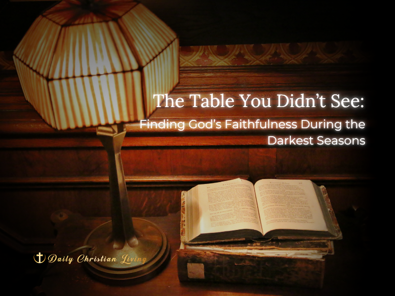 The Table You Didn’t See: Finding God’s Faithfulness During the Darkest Seasons